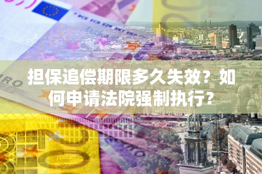 济南担保追偿期限多久失效？如何申请法院强制执行？