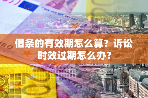 济南借条的有效期怎么算？诉讼时效过期怎么办？