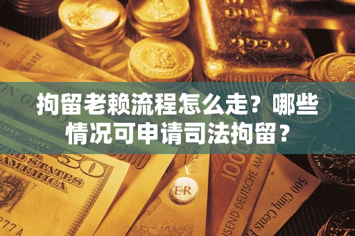 济南拘留老赖流程怎么走？哪些情况可申请司法拘留？