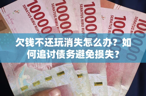济南欠钱不还玩消失怎么办？如何追讨债务避免损失？