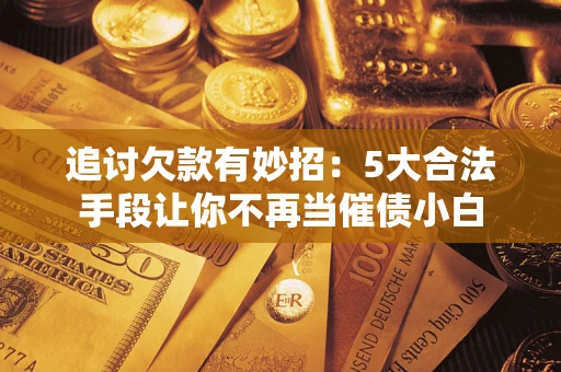 济南追讨欠款有妙招：5大合法手段让你不再当催债小白