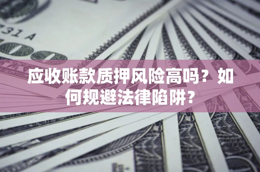 济南应收账款质押风险高吗？如何规避法律陷阱？