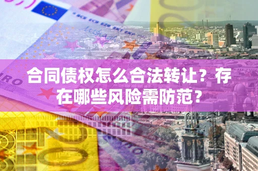 济南合同债权怎么合法转让？存在哪些风险需防范？