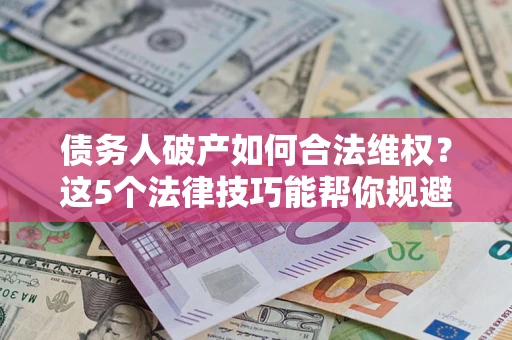 济南债务人破产如何合法维权？这5个法律技巧能帮你规避风险