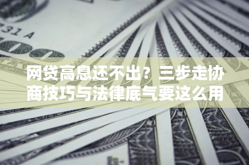 济南网贷高息还不出？三步走协商技巧与法律底气要这么用