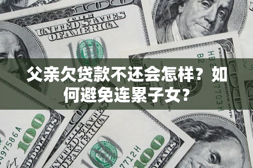 济南父亲欠贷款不还会怎样？如何避免连累子女？