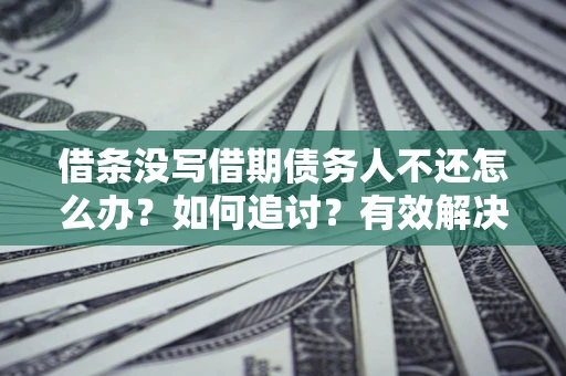 济南借条没写借期债务人不还怎么办？如何追讨？有效解决方案！
