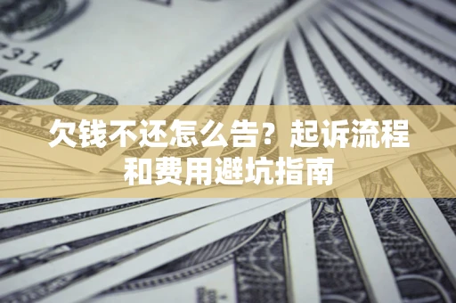 济南欠钱不还怎么告？起诉流程和费用避坑指南