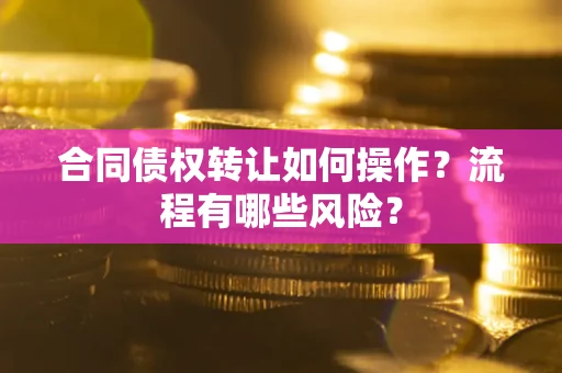 济南合同债权转让如何操作？流程有哪些风险？