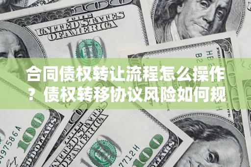 济南合同债权转让流程怎么操作？债权转移协议风险如何规避？