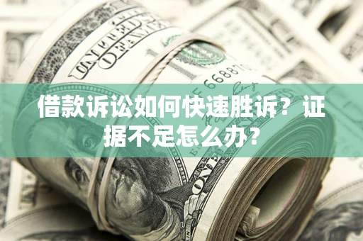 济南借款诉讼如何快速胜诉？证据不足怎么办？