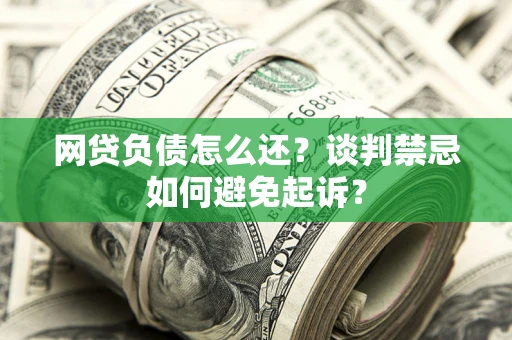济南网贷负债怎么还？谈判禁忌如何避免起诉？