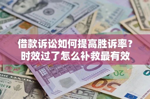 济南借款诉讼如何提高胜诉率？时效过了怎么补救最有效