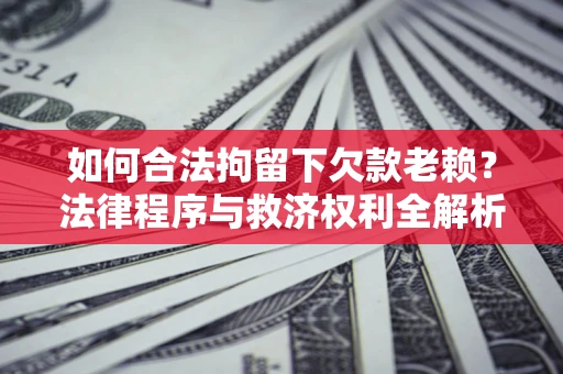 济南如何合法拘留下欠款老赖？法律程序与救济权利全解析