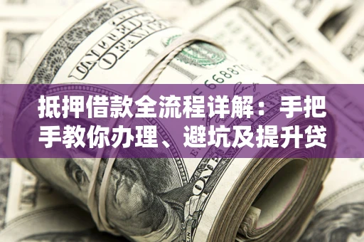 济南抵押借款全流程详解：手把手教你办理、避坑及提升贷款额度