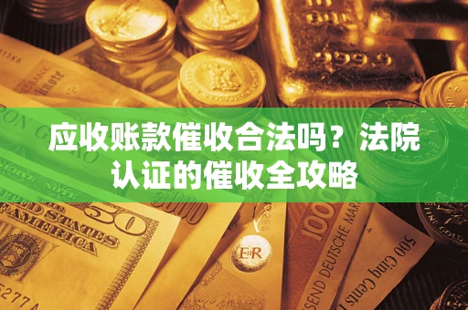 济南应收账款催收合法吗？法院认证的催收全攻略