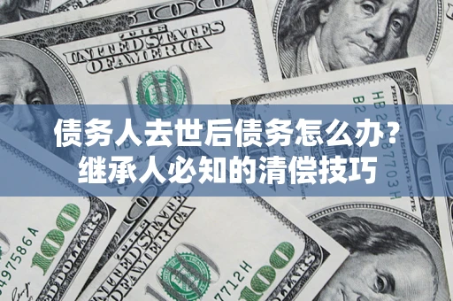 济南债务人去世后债务怎么办？继承人必知的清偿技巧