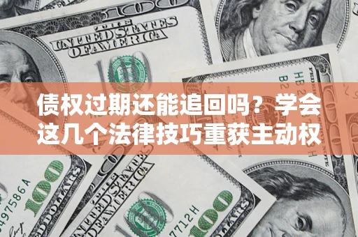 济南债权过期还能追回吗？学会这几个法律技巧重获主动权