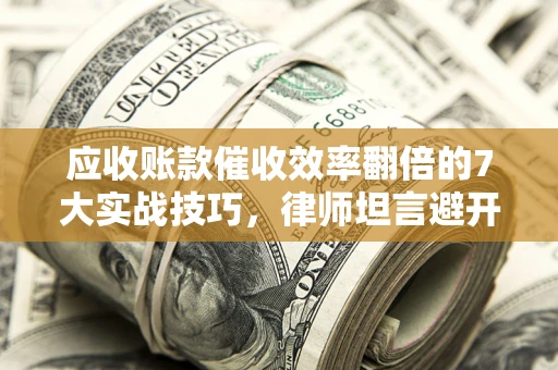 济南应收账款催收效率翻倍的7大实战技巧，律师坦言避开这些法律雷区最关键
