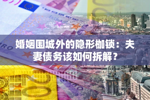 济南婚姻围城外的隐形枷锁：夫妻债务该如何拆解？