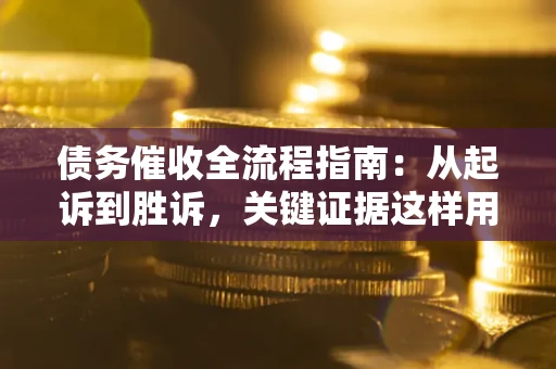 济南债务催收全流程指南：从起诉到胜诉，关键证据这样用