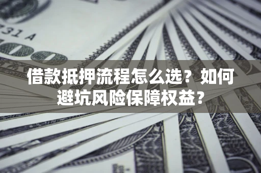 济南借款抵押流程怎么选？如何避坑风险保障权益？