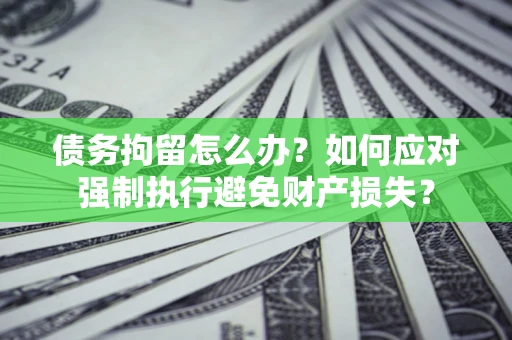 济南债务拘留怎么办？如何应对强制执行避免财产损失？