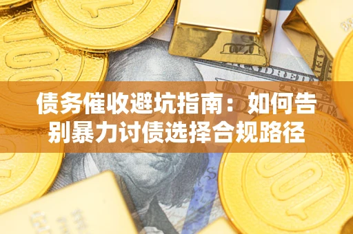 济南债务催收避坑指南：如何告别暴力讨债选择合规路径