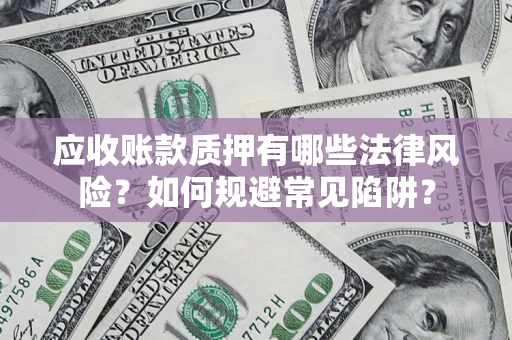 济南应收账款质押有哪些法律风险？如何规避常见陷阱？