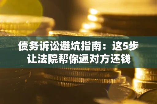 济南债务诉讼避坑指南：这5步让法院帮你逼对方还钱