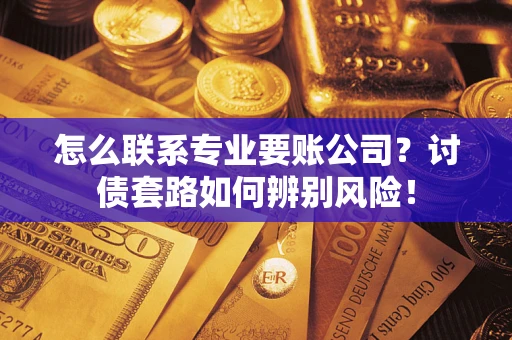 济南怎么联系专业要账公司？讨债套路如何辨别风险！