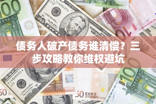 济南债务人破产债务谁清偿?三步攻略教你维权避坑 济南债务人破产债务谁清偿?三步攻略教你维权避坑