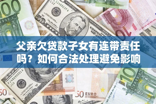 济南父亲欠贷款子女有连带责任吗？如何合法处理避免影响？