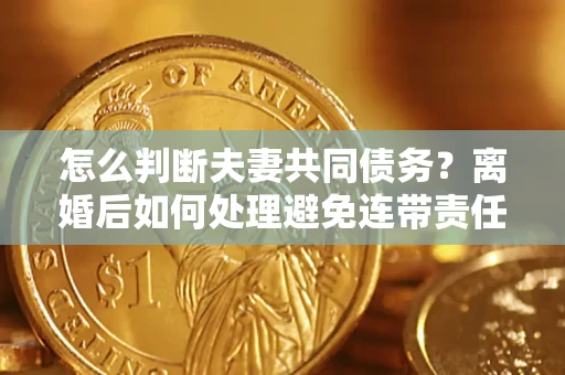 济南怎么判断夫妻共同债务？离婚后如何处理避免连带责任？