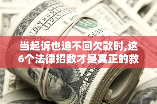 济南当起诉也追不回欠款时,这6个法律招数才是真正的救命稻草