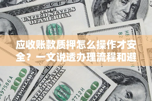济南应收账款质押怎么操作才安全？一文说透办理流程和避险绝招